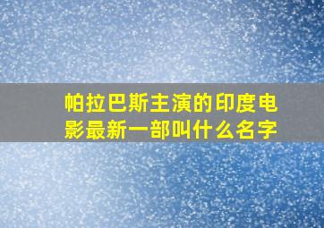 帕拉巴斯主演的印度电影最新一部叫什么名字