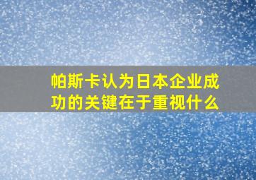 帕斯卡认为日本企业成功的关键在于重视什么