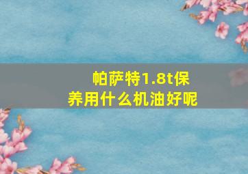 帕萨特1.8t保养用什么机油好呢