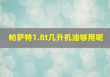 帕萨特1.8t几升机油够用呢