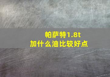 帕萨特1.8t加什么油比较好点