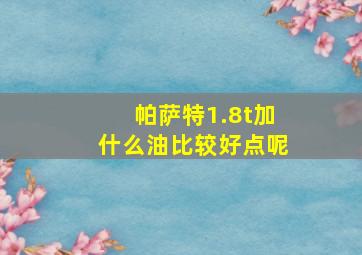 帕萨特1.8t加什么油比较好点呢