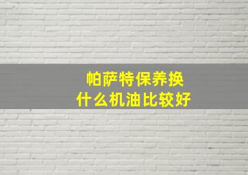 帕萨特保养换什么机油比较好