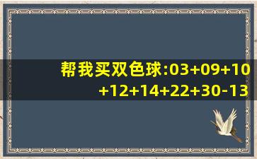 帮我买双色球:03+09+10+12+14+22+30-13