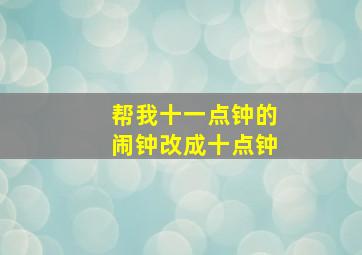 帮我十一点钟的闹钟改成十点钟