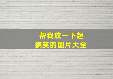 帮我放一下超搞笑的图片大全