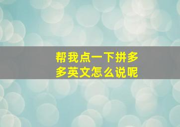 帮我点一下拼多多英文怎么说呢