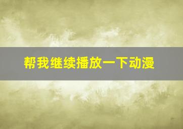 帮我继续播放一下动漫