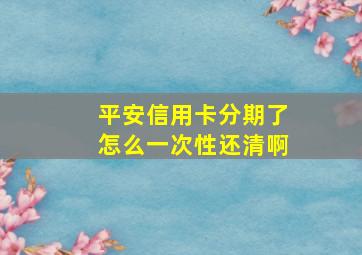 平安信用卡分期了怎么一次性还清啊