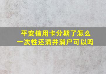 平安信用卡分期了怎么一次性还清并消户可以吗