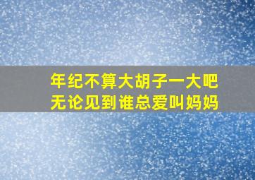 年纪不算大胡子一大吧无论见到谁总爱叫妈妈