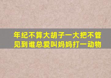 年纪不算大胡子一大把不管见到谁总爱叫妈妈打一动物