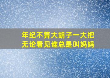 年纪不算大胡子一大把无论看见谁总是叫妈妈