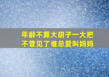 年龄不算大胡子一大把不管见了谁总爱叫妈妈