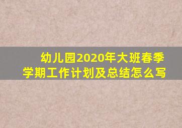 幼儿园2020年大班春季学期工作计划及总结怎么写