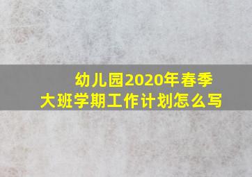 幼儿园2020年春季大班学期工作计划怎么写