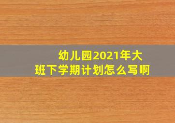 幼儿园2021年大班下学期计划怎么写啊