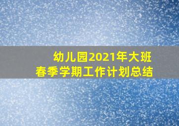 幼儿园2021年大班春季学期工作计划总结