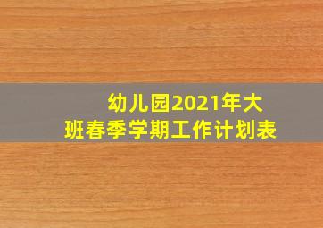 幼儿园2021年大班春季学期工作计划表