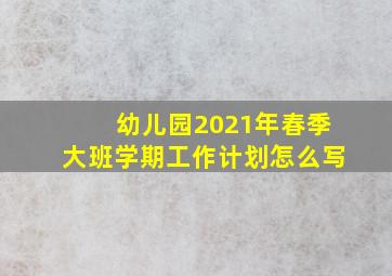 幼儿园2021年春季大班学期工作计划怎么写