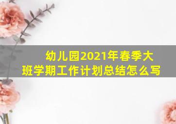 幼儿园2021年春季大班学期工作计划总结怎么写