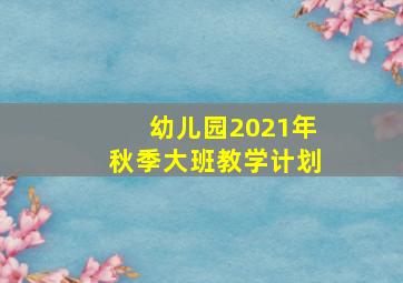 幼儿园2021年秋季大班教学计划