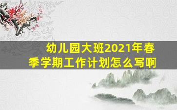 幼儿园大班2021年春季学期工作计划怎么写啊