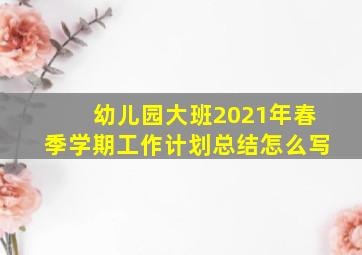 幼儿园大班2021年春季学期工作计划总结怎么写