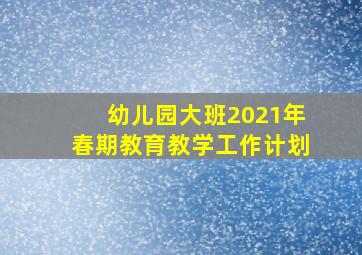 幼儿园大班2021年春期教育教学工作计划