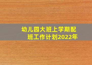 幼儿园大班上学期配班工作计划2022年