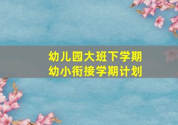 幼儿园大班下学期幼小衔接学期计划