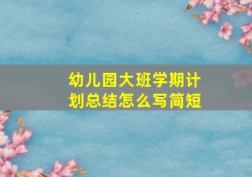 幼儿园大班学期计划总结怎么写简短