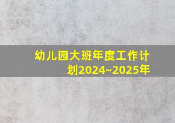 幼儿园大班年度工作计划2024~2025年