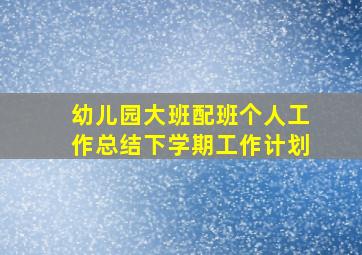 幼儿园大班配班个人工作总结下学期工作计划