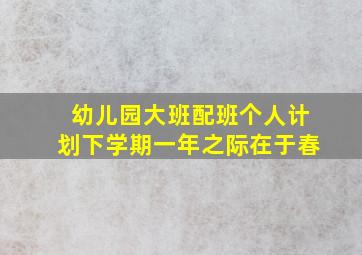 幼儿园大班配班个人计划下学期一年之际在于春