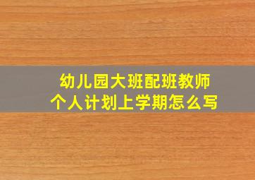 幼儿园大班配班教师个人计划上学期怎么写