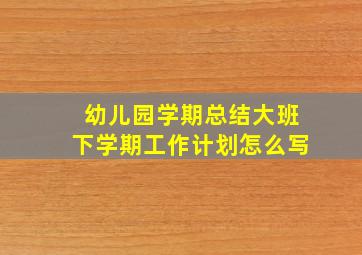 幼儿园学期总结大班下学期工作计划怎么写