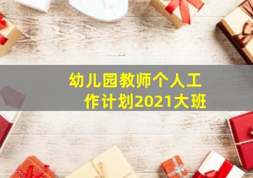 幼儿园教师个人工作计划2021大班