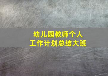 幼儿园教师个人工作计划总结大班