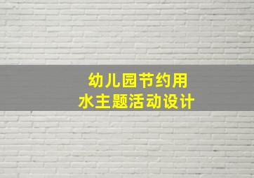 幼儿园节约用水主题活动设计