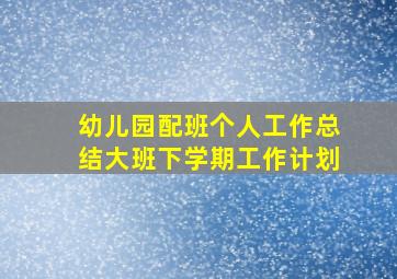 幼儿园配班个人工作总结大班下学期工作计划