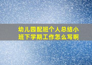 幼儿园配班个人总结小班下学期工作怎么写啊