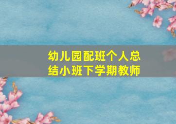 幼儿园配班个人总结小班下学期教师