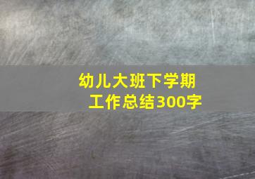 幼儿大班下学期工作总结300字