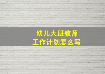 幼儿大班教师工作计划怎么写