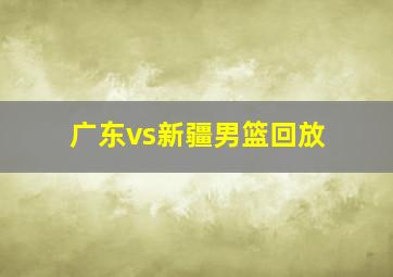 广东vs新疆男篮回放