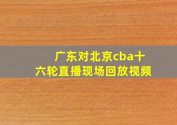 广东对北京cba十六轮直播现场回放视频