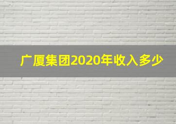 广厦集团2020年收入多少