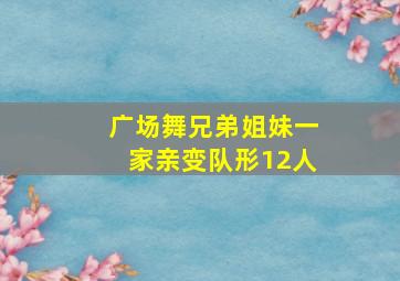 广场舞兄弟姐妹一家亲变队形12人