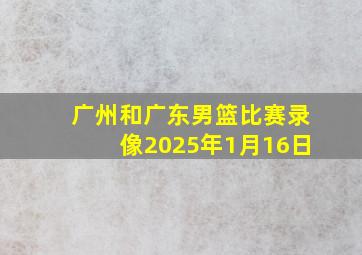 广州和广东男篮比赛录像2025年1月16日